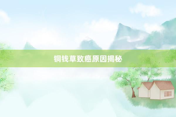 铜钱草致癌原因揭秘