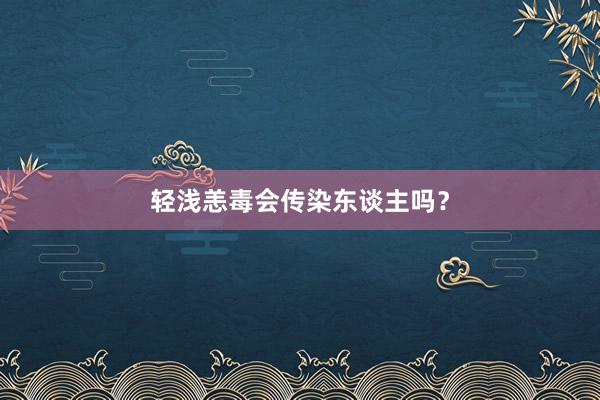 轻浅恙毒会传染东谈主吗？